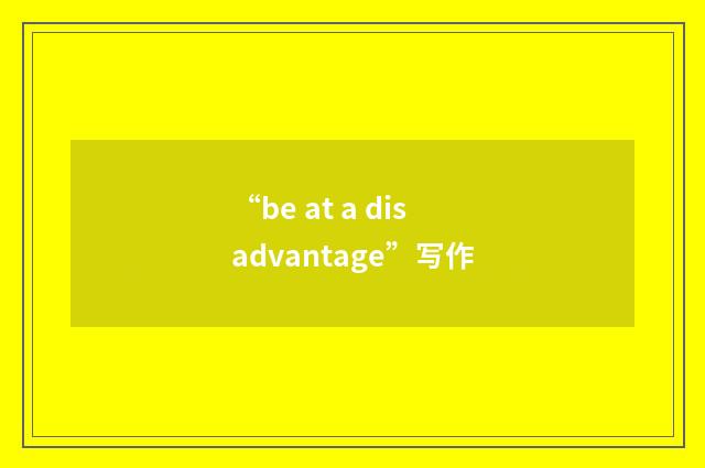 “be at a disadvantage”写作