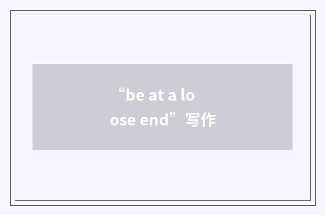 “be at a loose end”写作