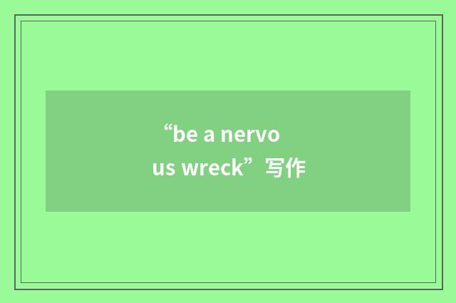 “be a nervous wreck”写作