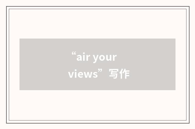 “air your views”写作