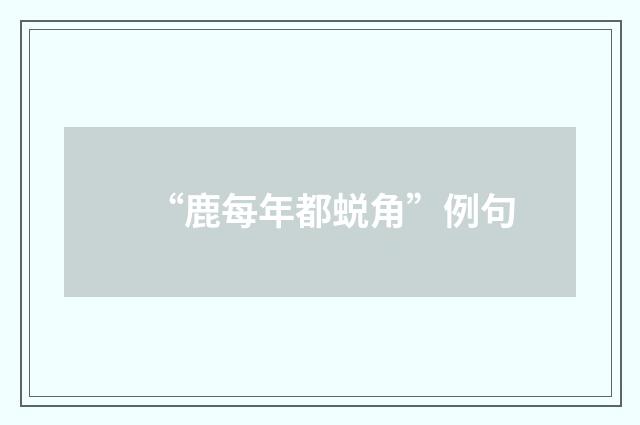 “鹿每年都蜕角”例句