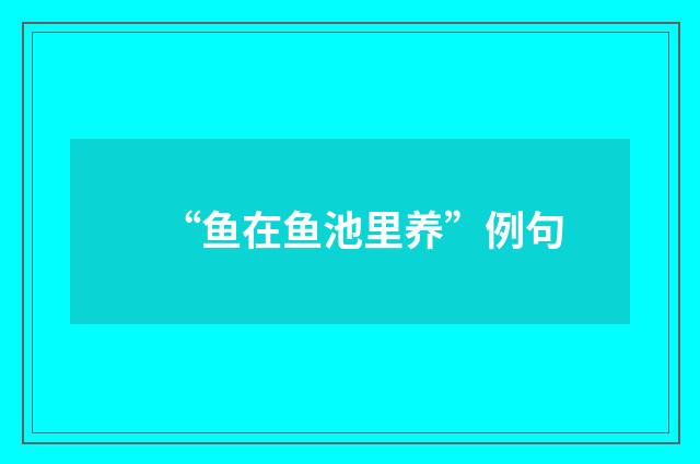 “鱼在鱼池里养”例句