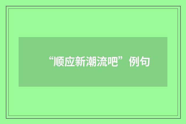 “顺应新潮流吧”例句