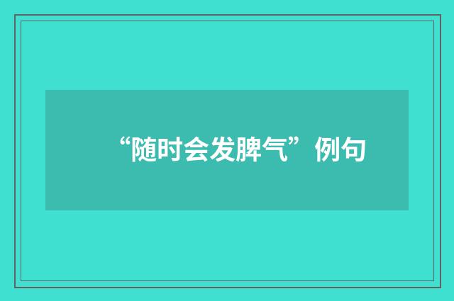“随时会发脾气”例句