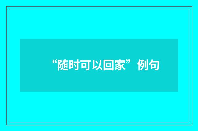 “随时可以回家”例句