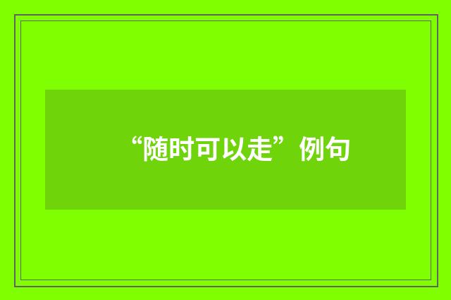 “随时可以走”例句