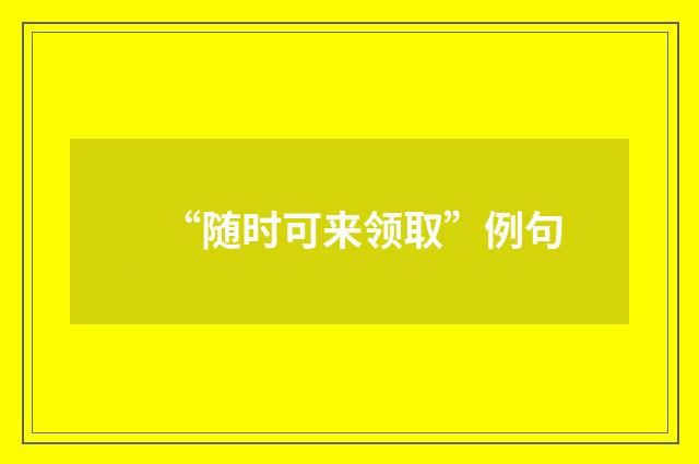 “随时可来领取”例句