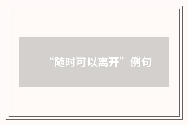 “随时可以离开”例句