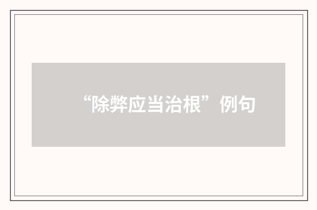 “除弊应当治根”例句