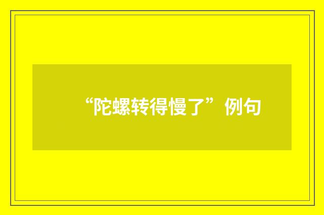 “陀螺转得慢了”例句