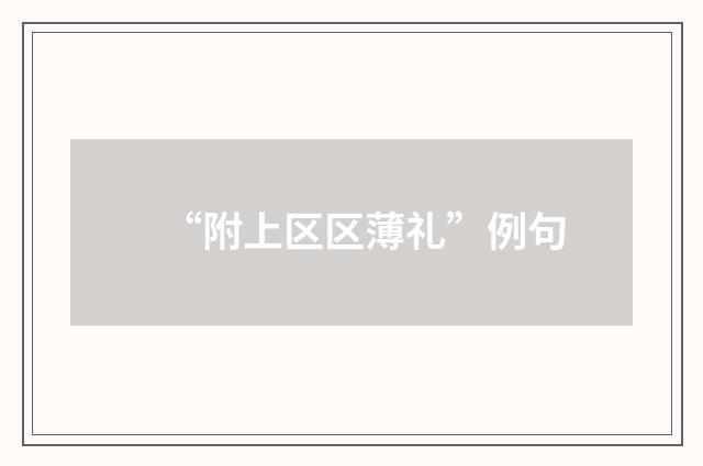 “附上区区薄礼”例句