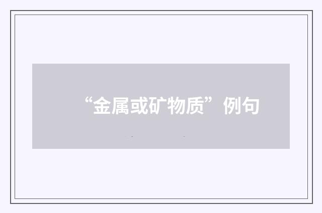 “金属或矿物质”例句