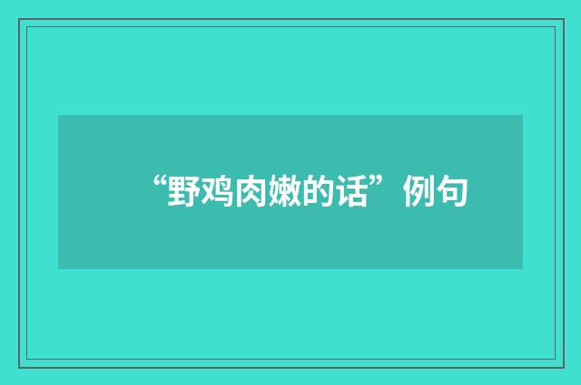 “野鸡肉嫩的话”例句
