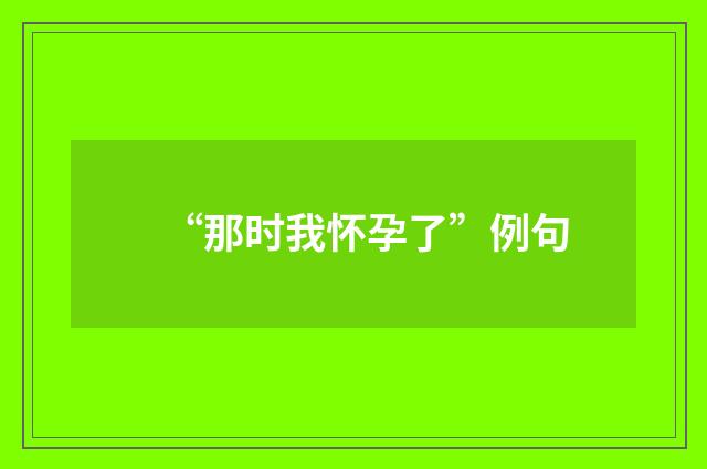 “那时我怀孕了”例句