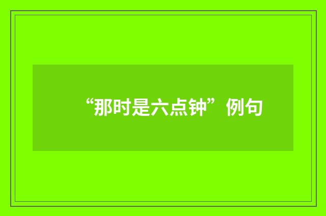 “那时是六点钟”例句