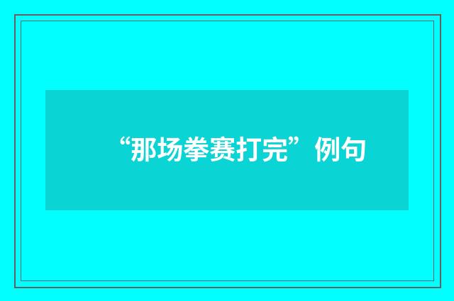 “那场拳赛打完”例句