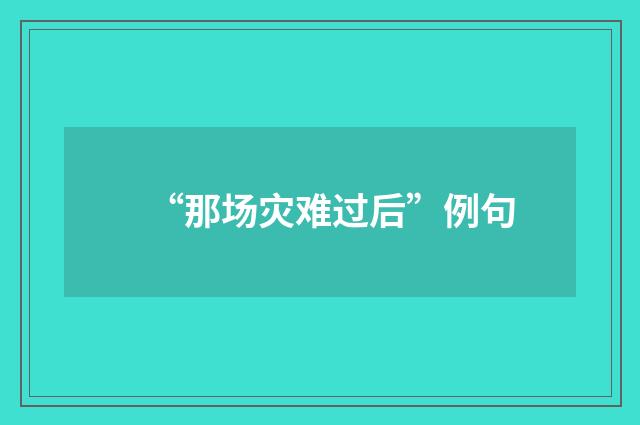 “那场灾难过后”例句