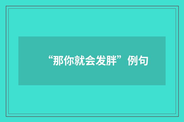 “那你就会发胖”例句