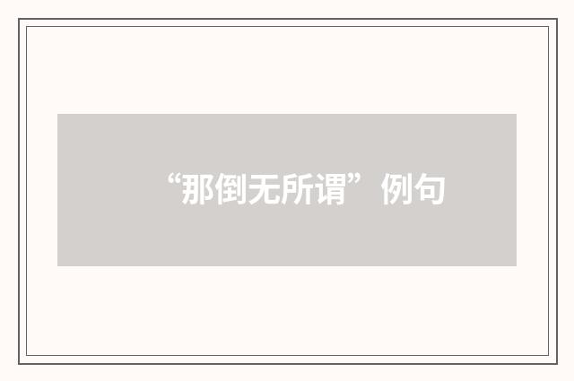 “那倒无所谓”例句