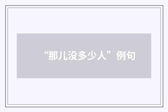 “那儿没多少人”例句
