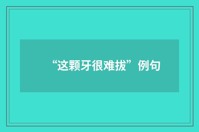 “这颗牙很难拔”例句