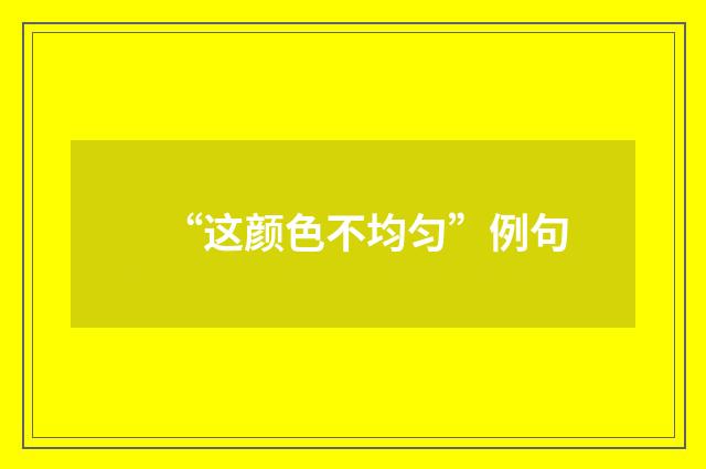“这颜色不均匀”例句