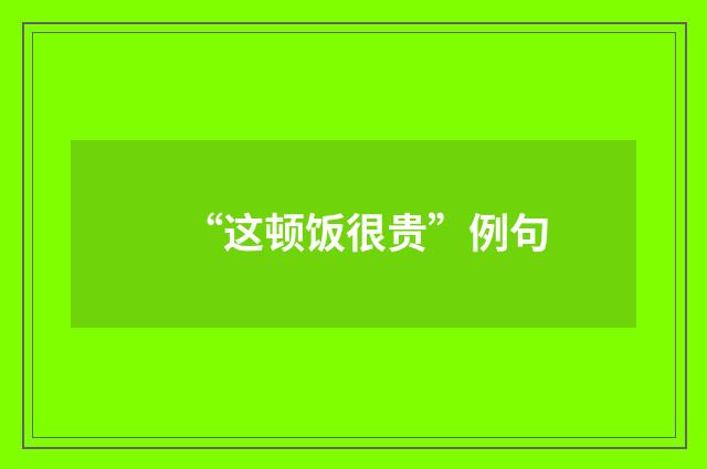 “这顿饭很贵”例句