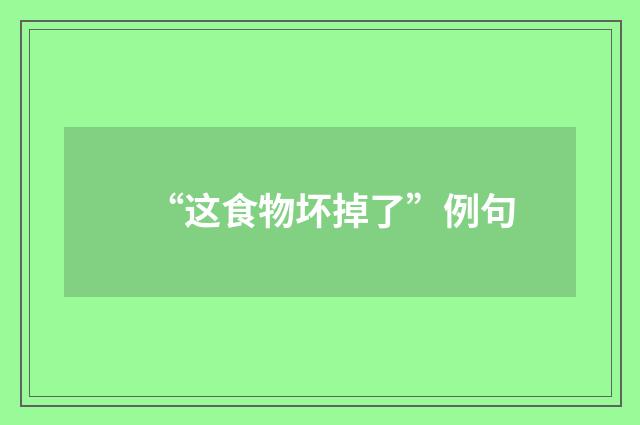 “这食物坏掉了”例句