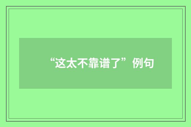 “这太不靠谱了”例句