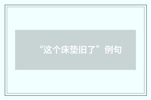 “这个床垫旧了”例句
