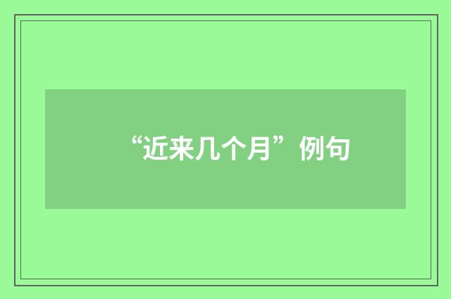 “近来几个月”例句