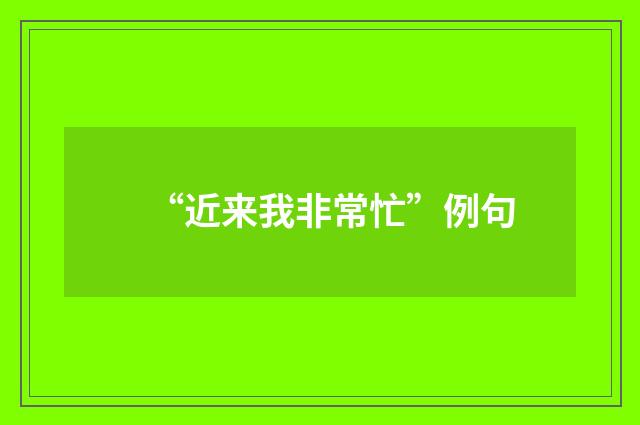 “近来我非常忙”例句