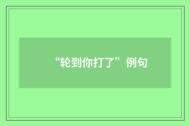 “轮到你打了”例句