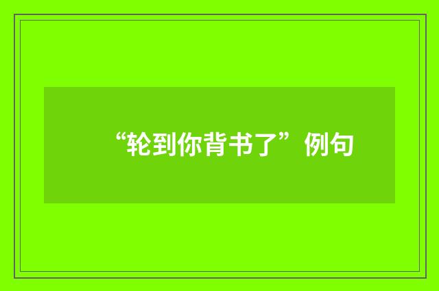 “轮到你背书了”例句