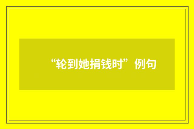 “轮到她捐钱时”例句