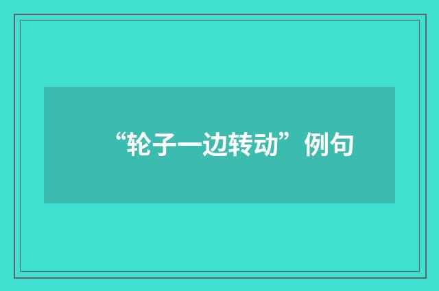 “轮子一边转动”例句