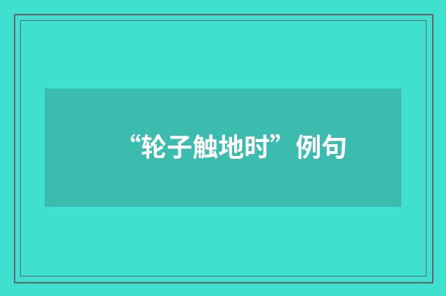“轮子触地时”例句