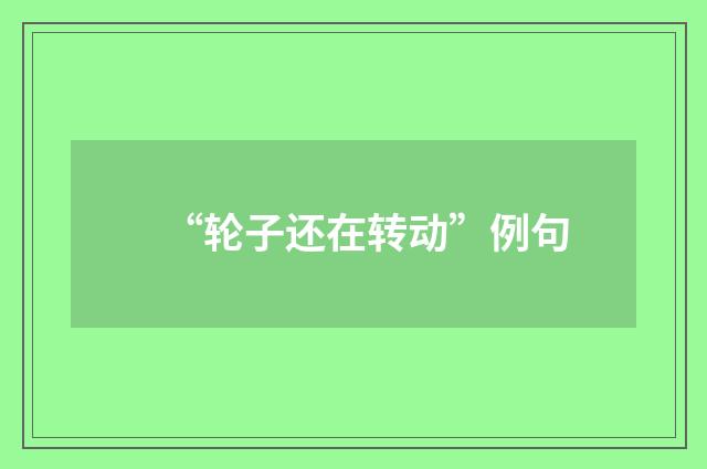 “轮子还在转动”例句