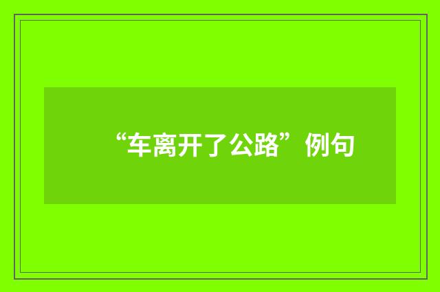 “车离开了公路”例句