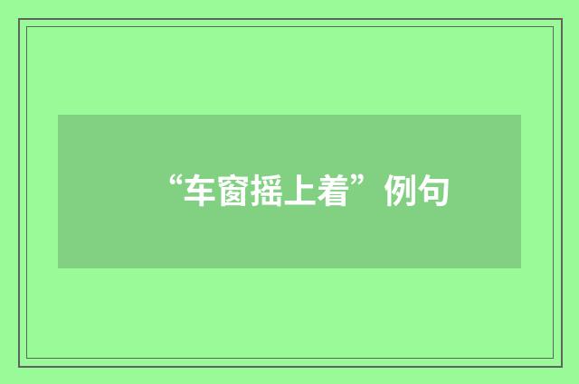 “车窗摇上着”例句