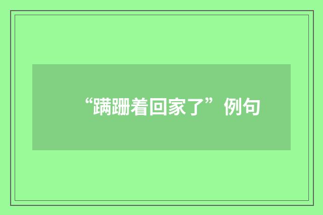 “蹒跚着回家了”例句