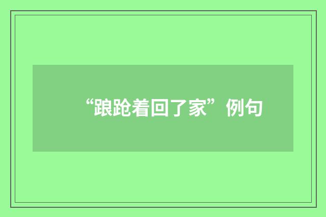 “踉跄着回了家”例句