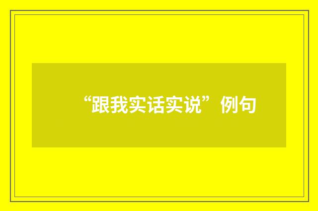“跟我实话实说”例句