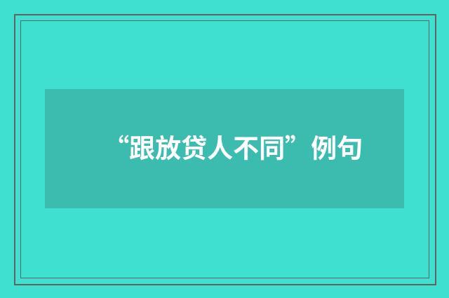 “跟放贷人不同”例句