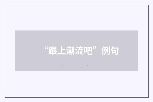 “跟上潮流吧”例句