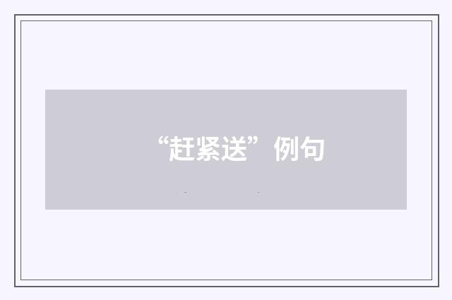 “赶紧送”例句