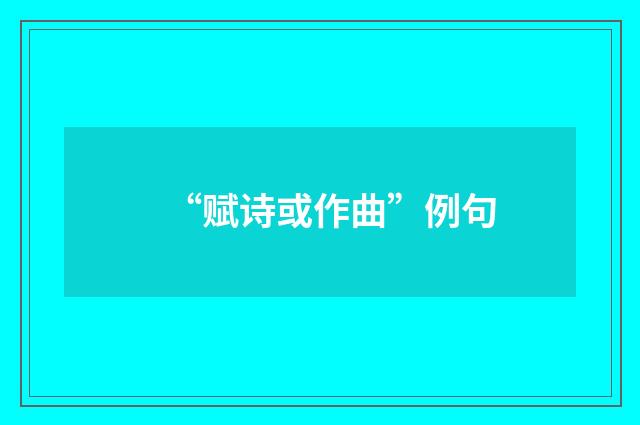 “赋诗或作曲”例句