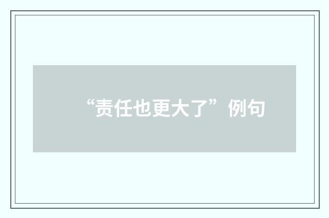 “责任也更大了”例句