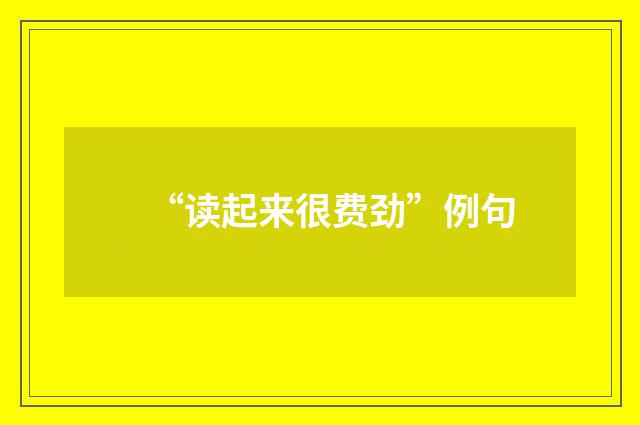 “读起来很费劲”例句