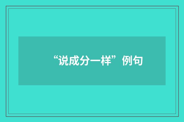 “说成分一样”例句
